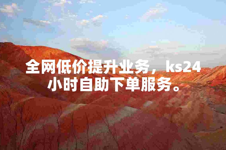 全网低价提升业务，ks24小时自助下单服务。