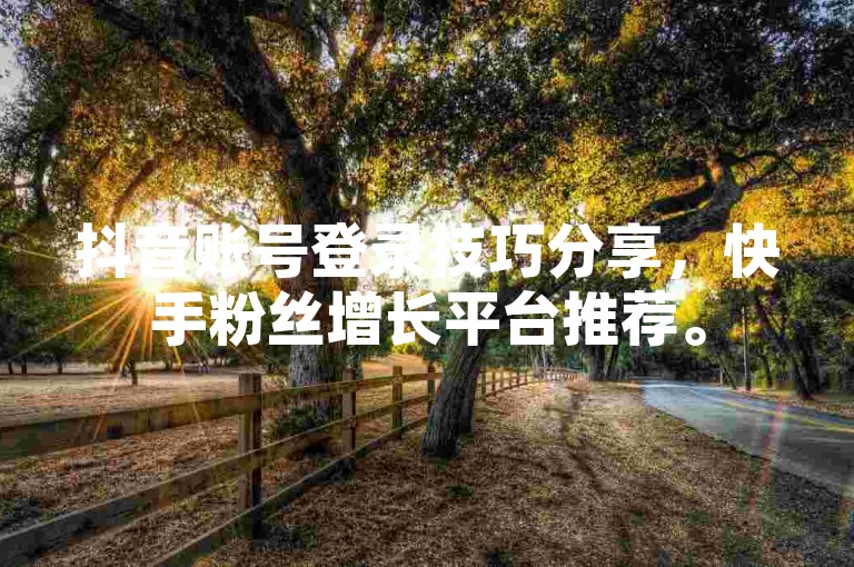 抖音账号登录技巧分享，快手粉丝增长平台推荐。