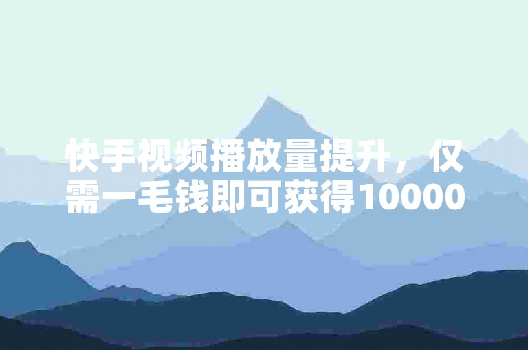 快手视频播放量提升，仅需一毛钱即可获得10000次播放。