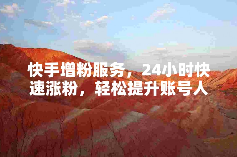快手增粉服务，24小时快速涨粉，轻松提升账号人气。