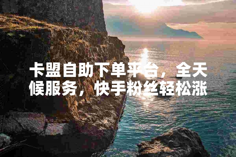 卡盟自助下单平台，全天候服务，快手粉丝轻松涨。