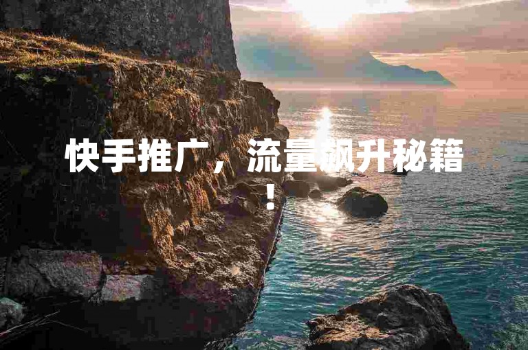 快手推广，流量飙升秘籍！
