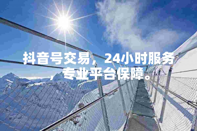 抖音号交易，24小时服务，专业平台保障。
