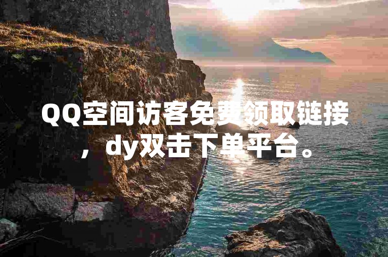 QQ空间访客免费领取链接，dy双击下单平台。