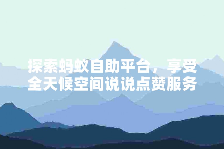 探索蚂蚁自助平台，享受全天候空间说说点赞服务。