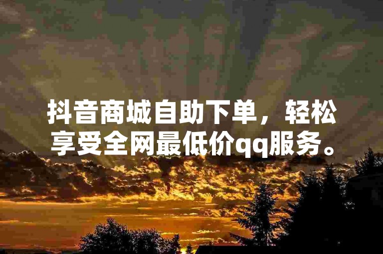 抖音商城自助下单，轻松享受全网最低价qq服务。