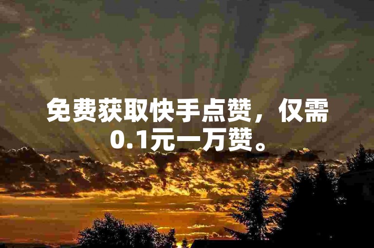 免费获取快手点赞，仅需0.1元一万赞。