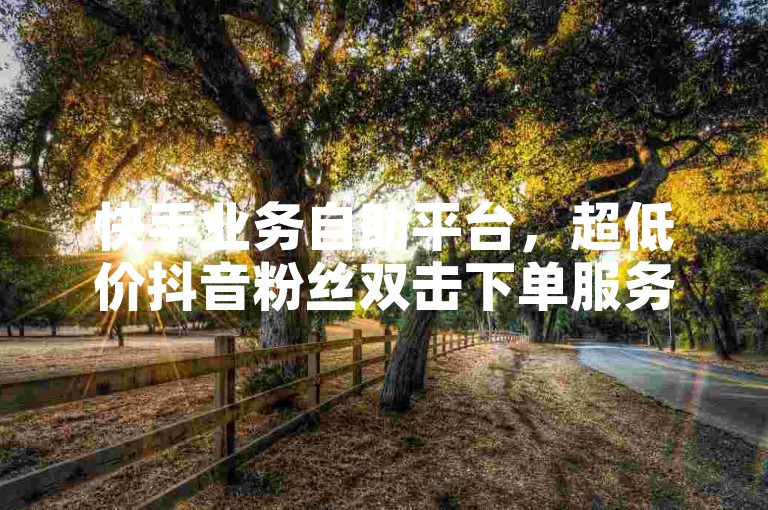 快手业务自助平台，超低价抖音粉丝双击下单服务。