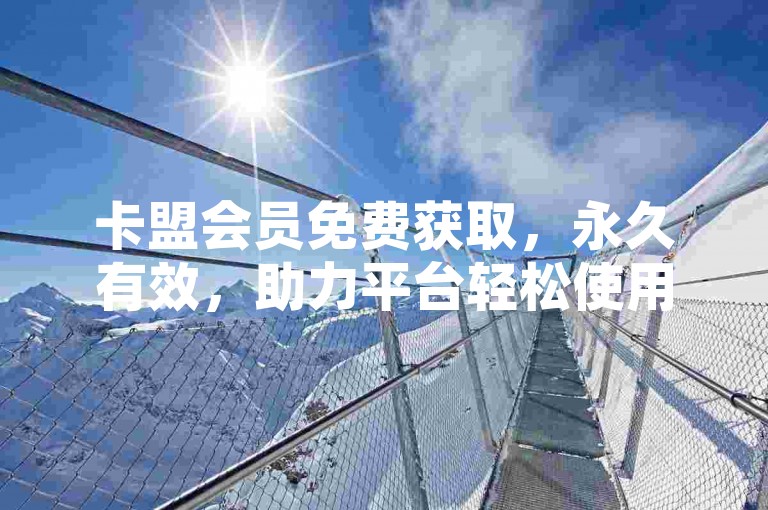 卡盟会员免费获取，永久有效，助力平台轻松使用。