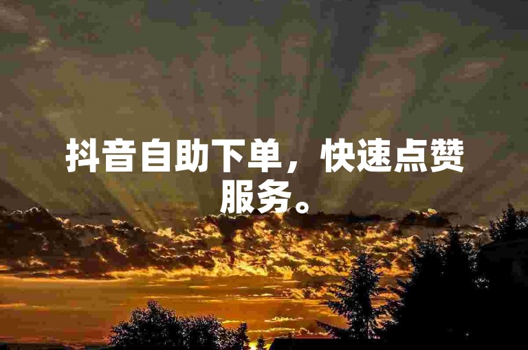抖音自助下单，快速点赞服务。