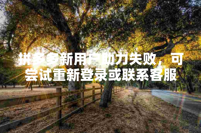 拼多多新用户助力失败，可尝试重新登录或联系客服解决。
