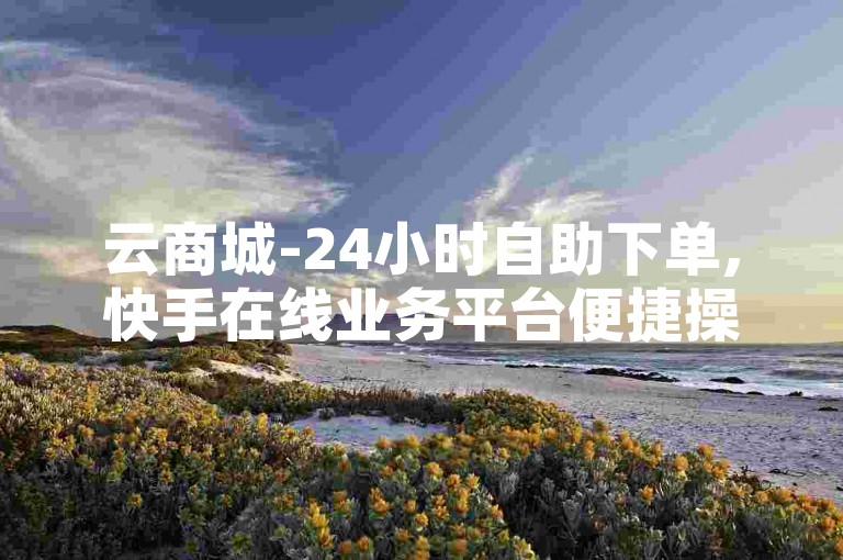 云商城-24小时自助下单,快手在线业务平台便捷操作。