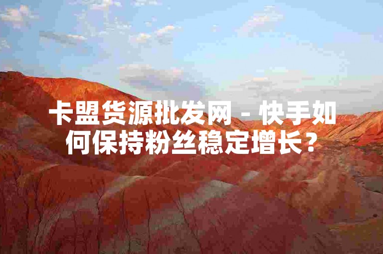 卡盟货源批发网 - 快手如何保持粉丝稳定增长？