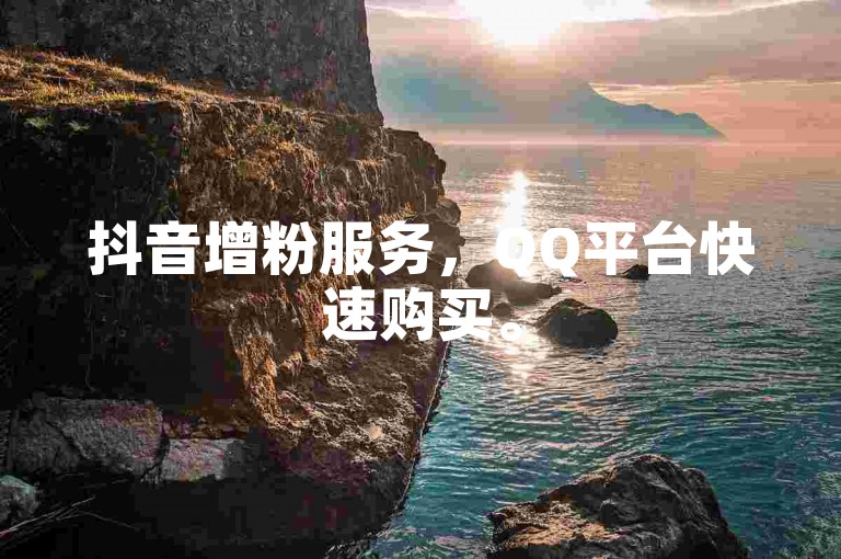 抖音增粉服务，QQ平台快速购买。
