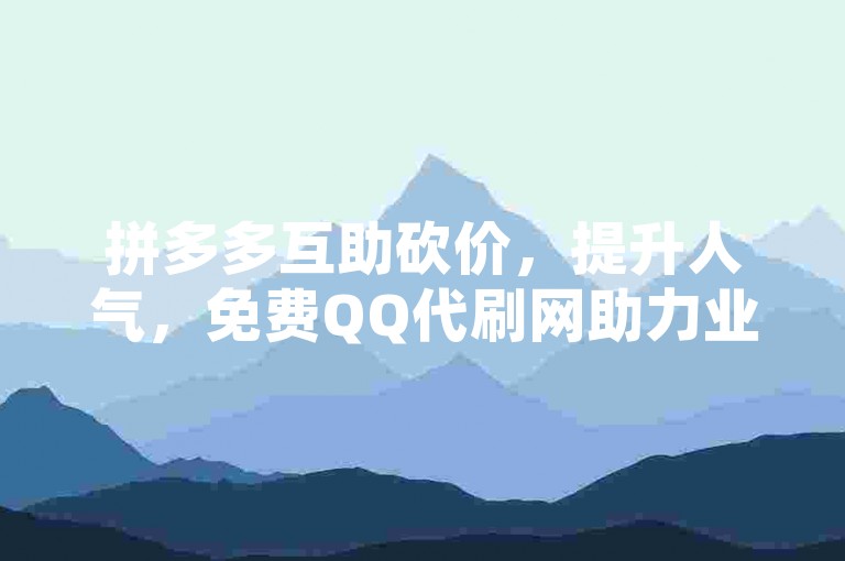 拼多多互助砍价，提升人气，免费QQ代刷网助力业务精英。
