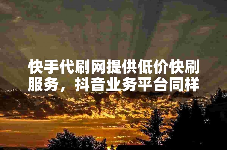 快手代刷网提供低价快刷服务，抖音业务平台同样优惠。