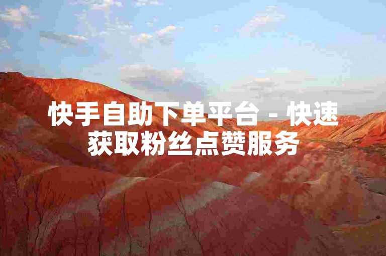 快手自助下单平台 - 快速获取粉丝点赞服务