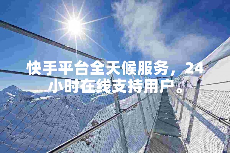 快手平台全天候服务，24小时在线支持用户。