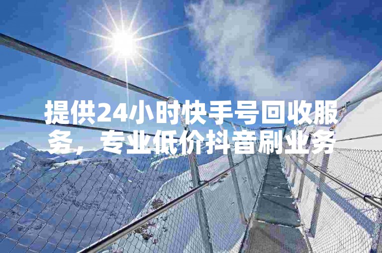 提供24小时快手号回收服务，专业低价抖音刷业务平台。
