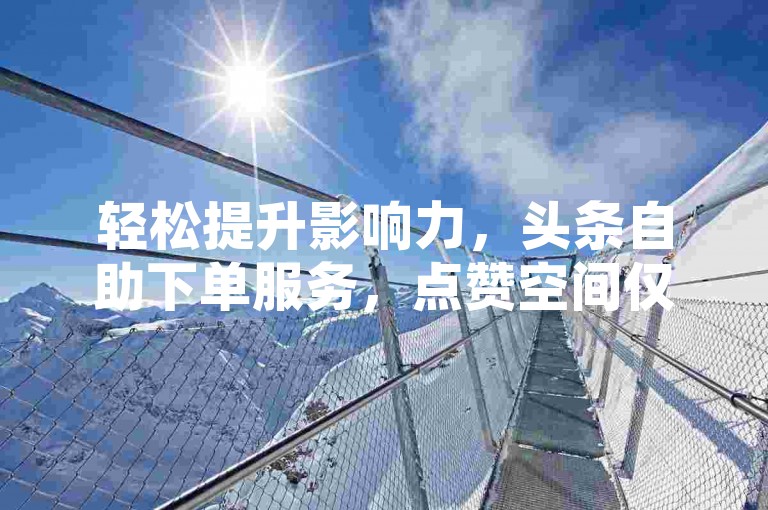 轻松提升影响力，头条自助下单服务，点赞空间仅需10元。