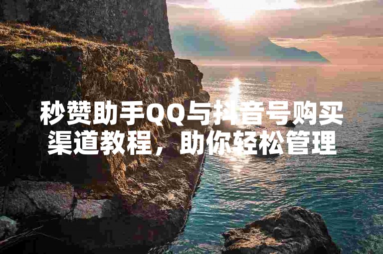 秒赞助手QQ与抖音号购买渠道教程，助你轻松管理社交账号。