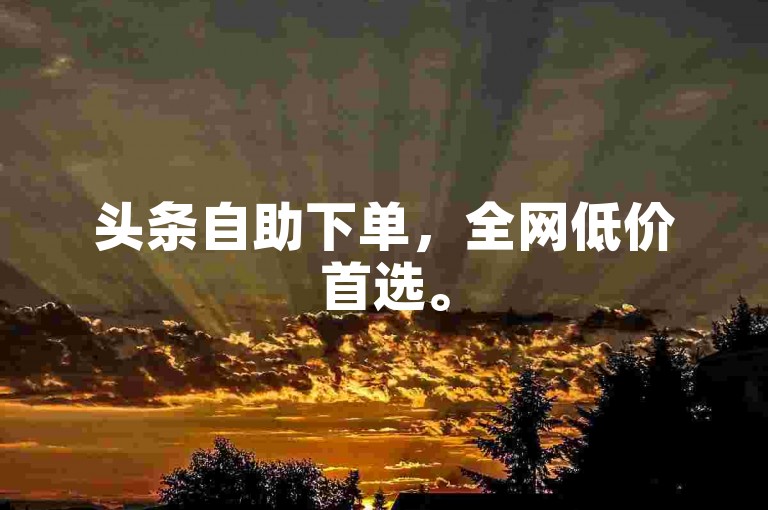 头条自助下单，全网低价首选。