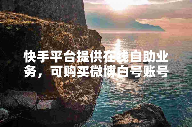 快手平台提供在线自助业务，可购买微博白号账号。