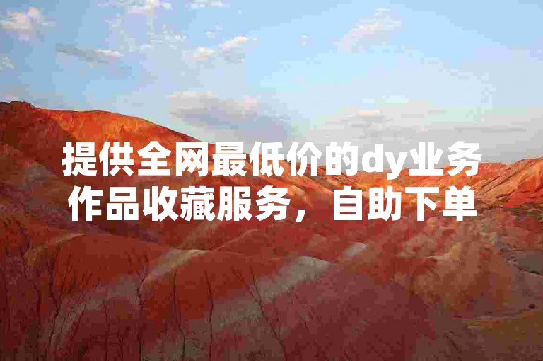 提供全网最低价的dy业务作品收藏服务，自助下单更便捷。
