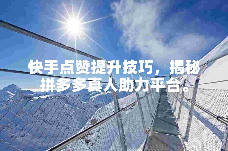 快手点赞提升技巧，揭秘拼多多真人助力平台。