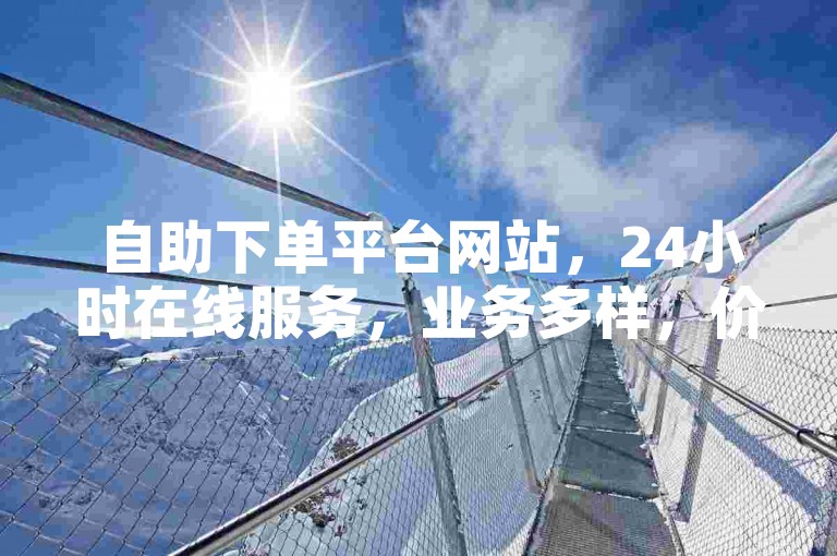 自助下单平台网站，24小时在线服务，业务多样，价格优惠。