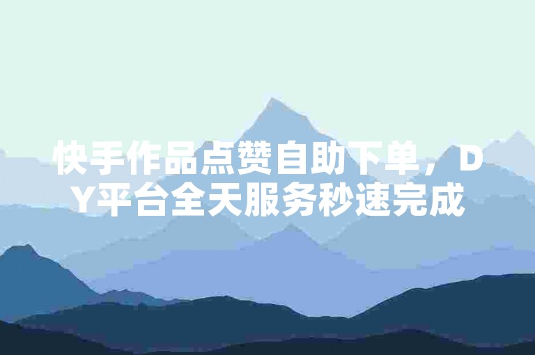 快手作品点赞自助下单，DY平台全天服务秒速完成。