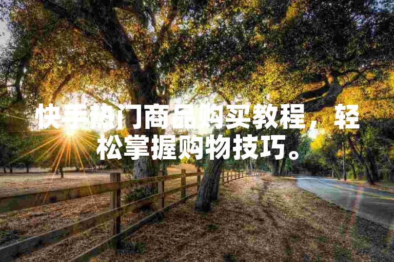 快手热门商品购买教程，轻松掌握购物技巧。