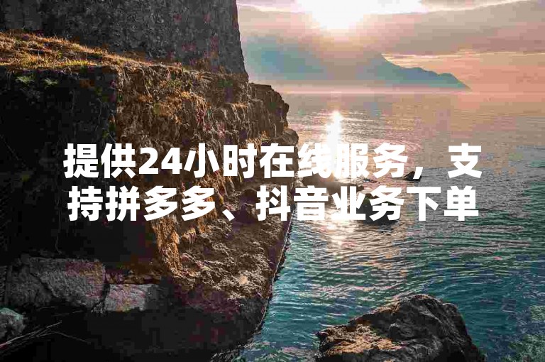 提供24小时在线服务，支持拼多多、抖音业务下单。