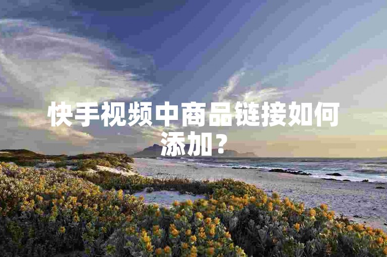 快手视频中商品链接如何添加？