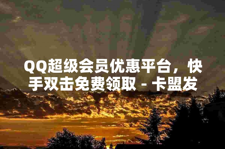 QQ超级会员优惠平台，快手双击免费领取 - 卡盟发卡网 - 1元享10000赞服务。