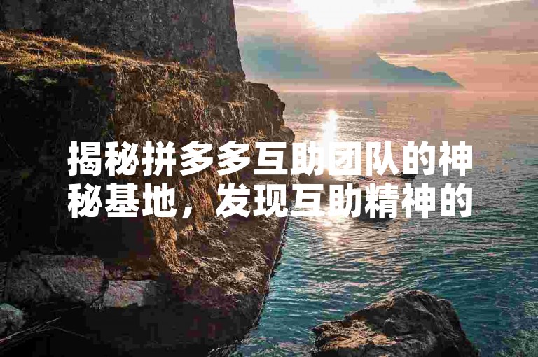 揭秘拼多多互助团队的神秘基地，发现互助精神的发源地。
