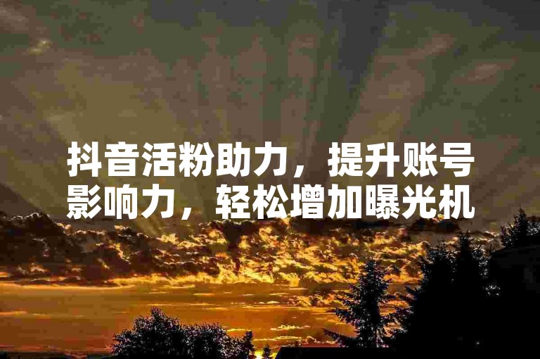 抖音活粉助力，提升账号影响力，轻松增加曝光机会！