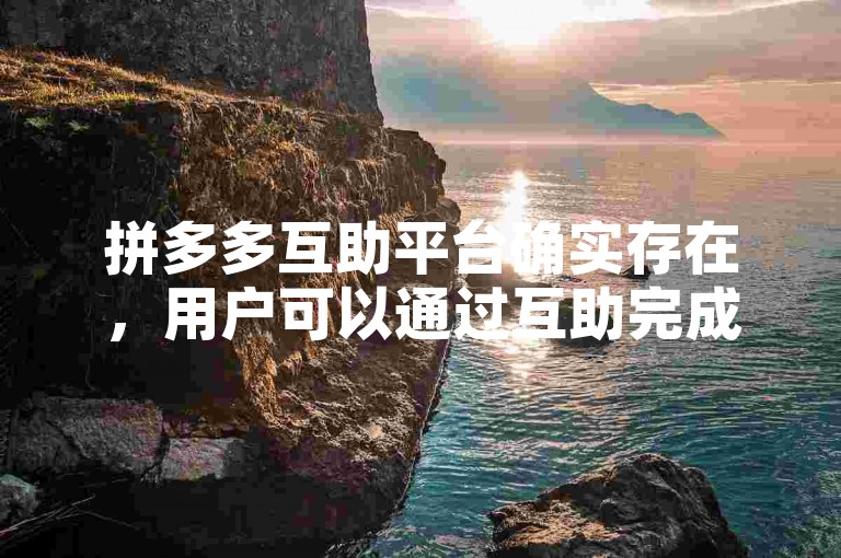 拼多多互助平台确实存在，用户可以通过互助完成各种任务。