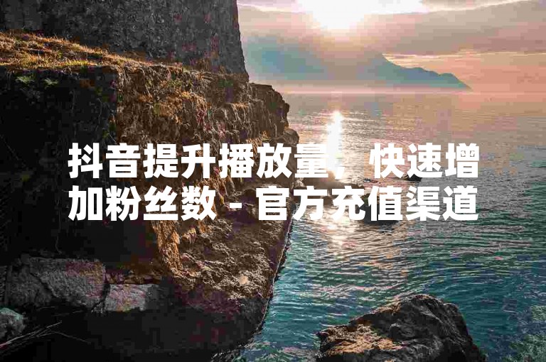 抖音提升播放量，快速增加粉丝数 - 官方充值渠道推荐