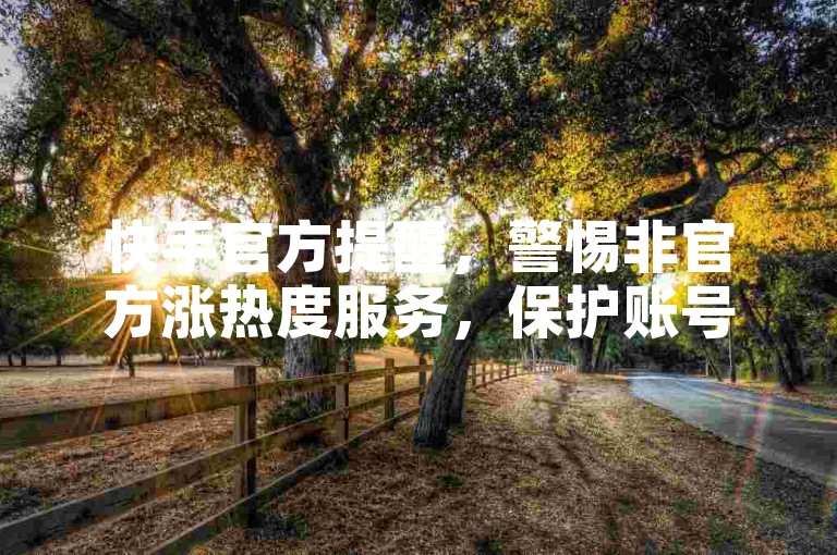 快手官方提醒，警惕非官方涨热度服务，保护账号安全。