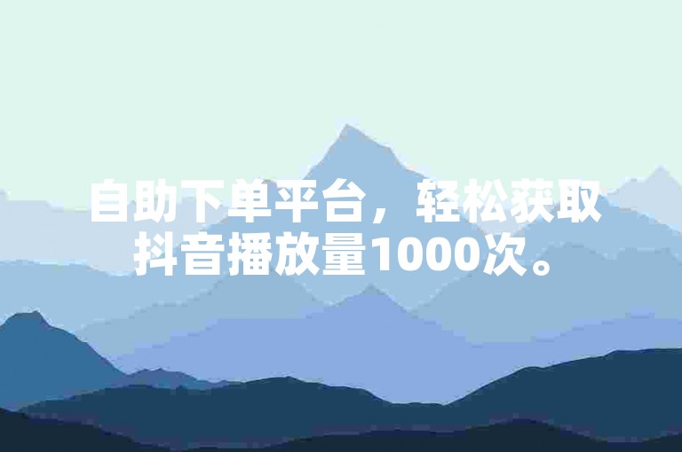自助下单平台，轻松获取抖音播放量1000次。