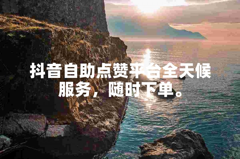 抖音自助点赞平台全天候服务，随时下单。