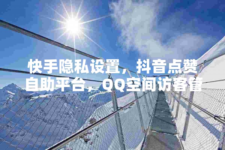 快手隐私设置，抖音点赞自助平台，QQ空间访客管理。