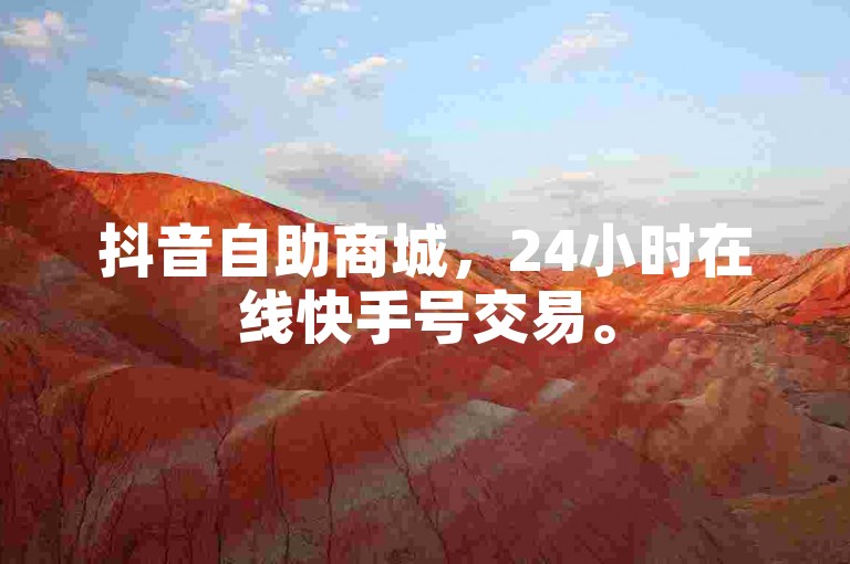 抖音自助商城，24小时在线快手号交易。