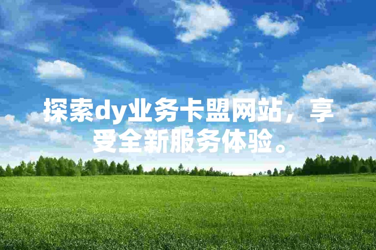探索dy业务卡盟网站，享受全新服务体验。