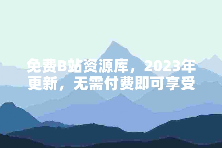 免费B站资源库，2023年更新，无需付费即可享受服务。