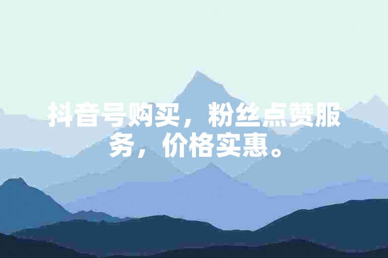 抖音号购买，粉丝点赞服务，价格实惠。
