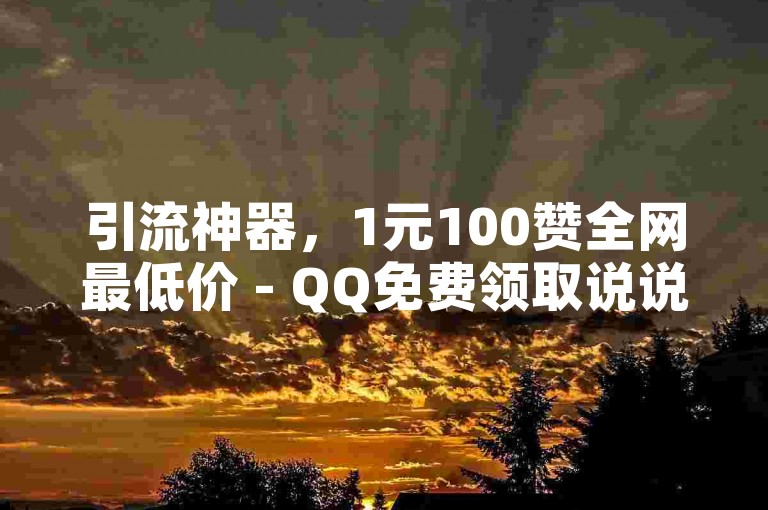 引流神器，1元100赞全网最低价 - QQ免费领取说说赞网站 - 影视会员低价购买平台
