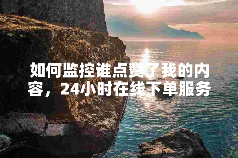 如何监控谁点赞了我的内容，24小时在线下单服务。