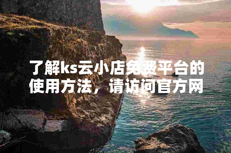 了解ks云小店免费平台的使用方法，请访问官方网站并按照指引操作。